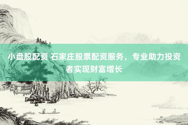 小盘股配资 石家庄股票配资服务，专业助力投资者实现财富增长