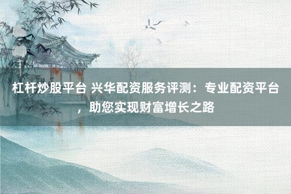 杠杆炒股平台 兴华配资服务评测：专业配资平台，助您实现财富增长之路