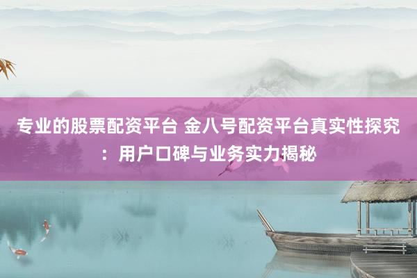 专业的股票配资平台 金八号配资平台真实性探究：用户口碑与业务实力揭秘