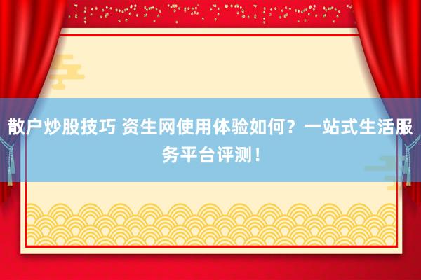 散户炒股技巧 资生网使用体验如何？一站式生活服务平台评测！