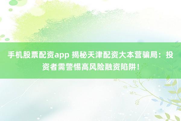 手机股票配资app 揭秘天津配资大本营骗局：投资者需警惕高风险融资陷阱！