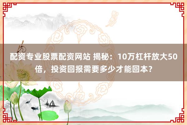 配资专业股票配资网站 揭秘：10万杠杆放大50倍，投资回报需要多少才能回本？
