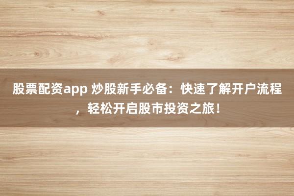 股票配资app 炒股新手必备：快速了解开户流程，轻松开启股市投资之旅！