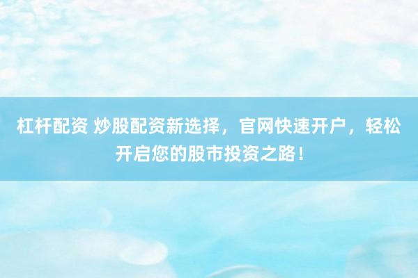 杠杆配资 炒股配资新选择，官网快速开户，轻松开启您的股市投资之路！