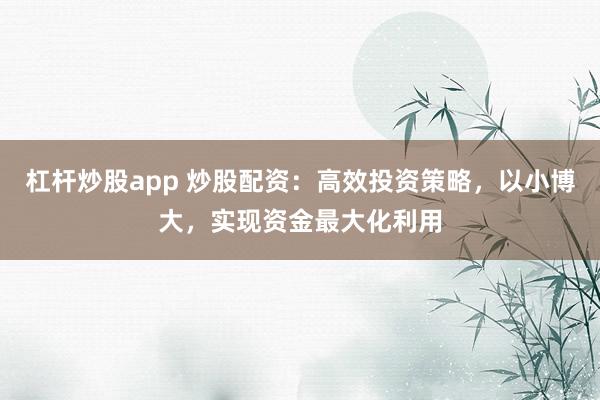 杠杆炒股app 炒股配资：高效投资策略，以小博大，实现资金最大化利用