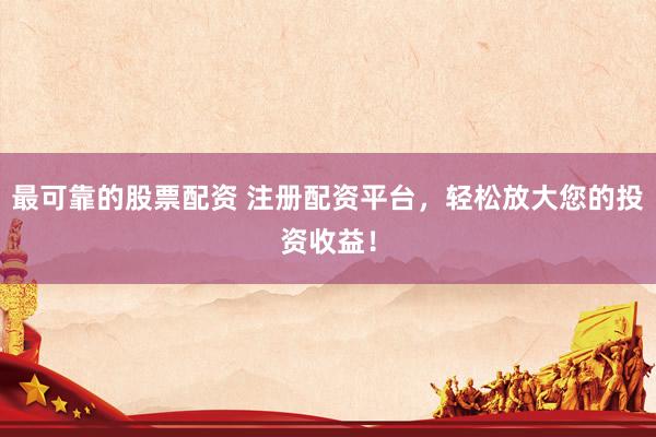 最可靠的股票配资 注册配资平台，轻松放大您的投资收益！