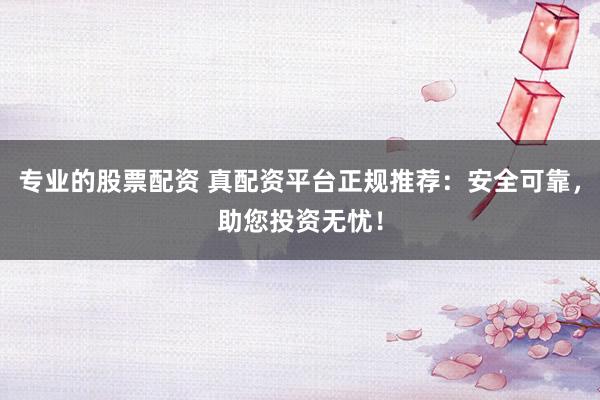 专业的股票配资 真配资平台正规推荐：安全可靠，助您投资无忧！