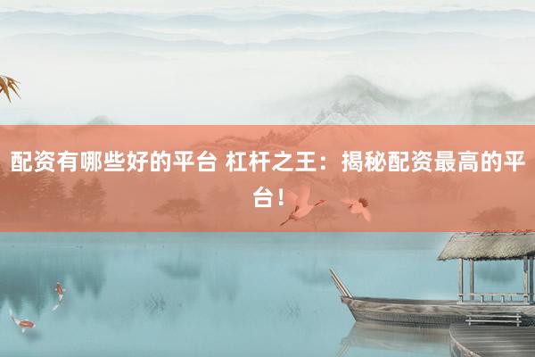 配资有哪些好的平台 杠杆之王：揭秘配资最高的平台！