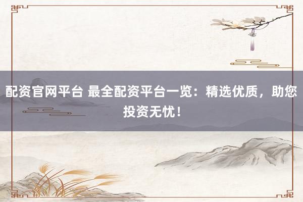 配资官网平台 最全配资平台一览：精选优质，助您投资无忧！