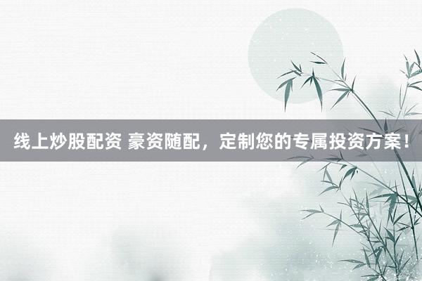 线上炒股配资 豪资随配，定制您的专属投资方案！