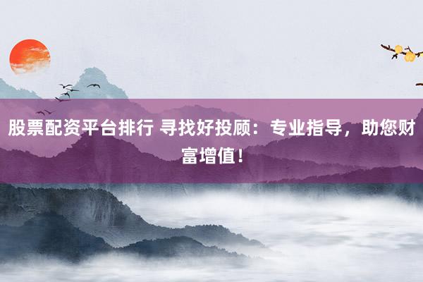 股票配资平台排行 寻找好投顾：专业指导，助您财富增值！
