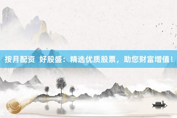 按月配资  好股盛：精选优质股票，助您财富增值！