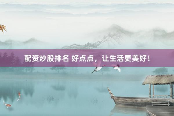配资炒股排名 好点点，让生活更美好！