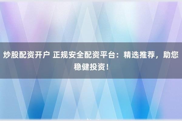 炒股配资开户 正规安全配资平台：精选推荐，助您稳健投资！