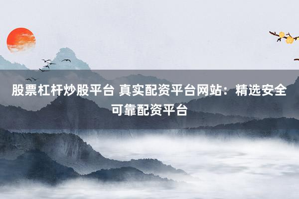 股票杠杆炒股平台 真实配资平台网站：精选安全可靠配资平台