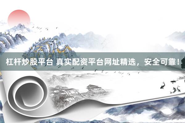 杠杆炒股平台 真实配资平台网址精选，安全可靠！