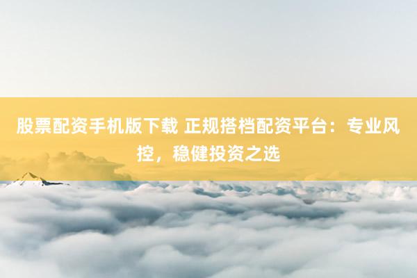 股票配资手机版下载 正规搭档配资平台：专业风控，稳健投资之选