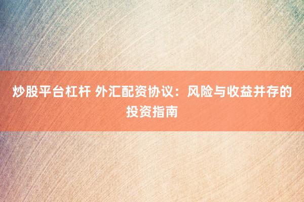 炒股平台杠杆 外汇配资协议：风险与收益并存的投资指南