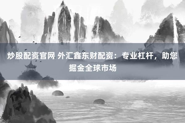 炒股配资官网 外汇鑫东财配资：专业杠杆，助您掘金全球市场