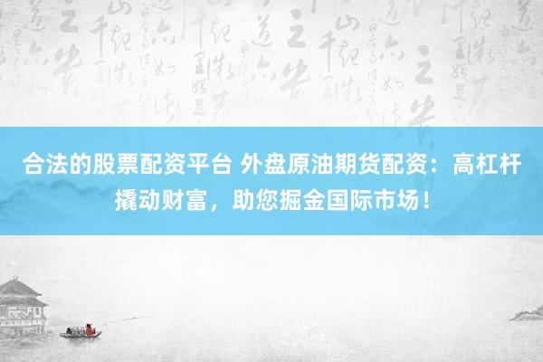 合法的股票配资平台 外盘原油期货配资：高杠杆撬动财富，助您掘金国际市场！
