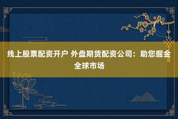 线上股票配资开户 外盘期货配资公司：助您掘金全球市场