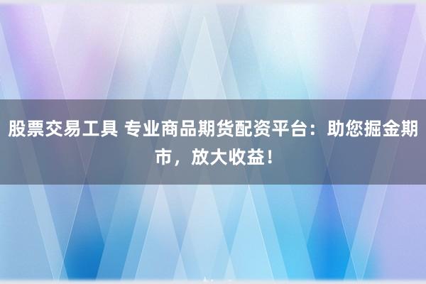 股票交易工具 专业商品期货配资平台：助您掘金期市，放大收益！