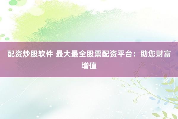 配资炒股软件 最大最全股票配资平台：助您财富增值