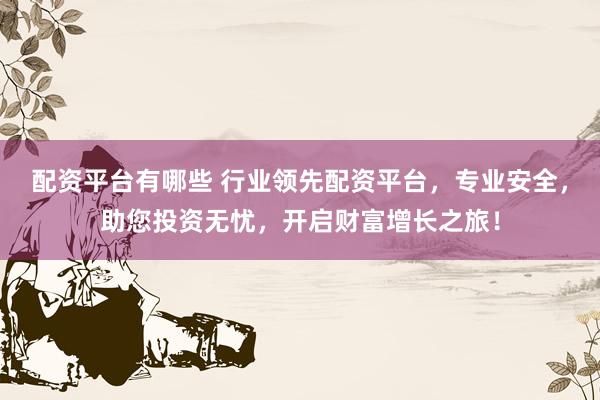 配资平台有哪些 行业领先配资平台，专业安全，助您投资无忧，开启财富增长之旅！