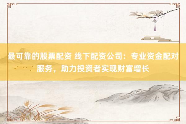 最可靠的股票配资 线下配资公司：专业资金配对服务，助力投资者实现财富增长