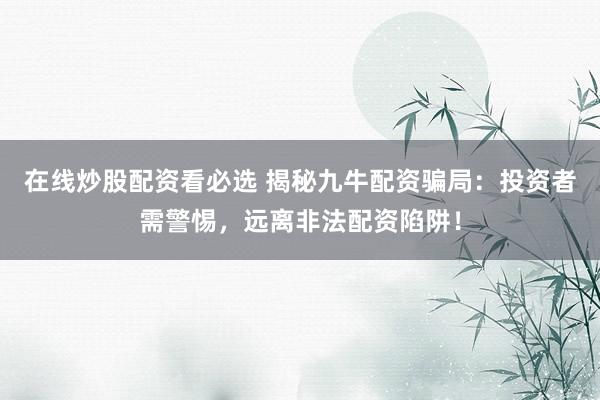 在线炒股配资看必选 揭秘九牛配资骗局：投资者需警惕，远离非法配资陷阱！