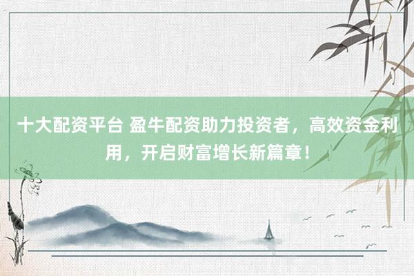 十大配资平台 盈牛配资助力投资者，高效资金利用，开启财富增长新篇章！