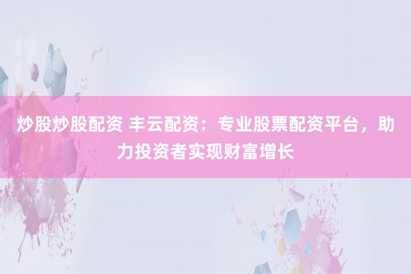 炒股炒股配资 丰云配资：专业股票配资平台，助力投资者实现财富增长