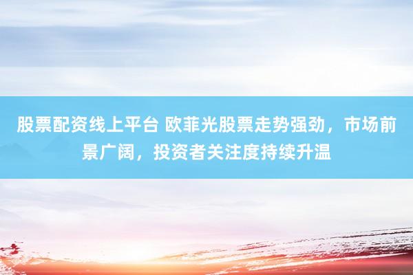 股票配资线上平台 欧菲光股票走势强劲，市场前景广阔，投资者关注度持续升温
