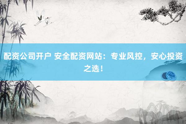 配资公司开户 安全配资网站：专业风控，安心投资之选！