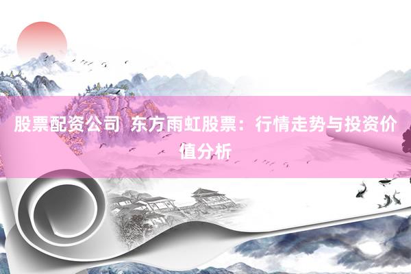 股票配资公司  东方雨虹股票：行情走势与投资价值分析