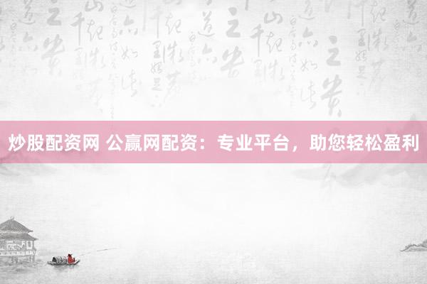 炒股配资网 公赢网配资：专业平台，助您轻松盈利