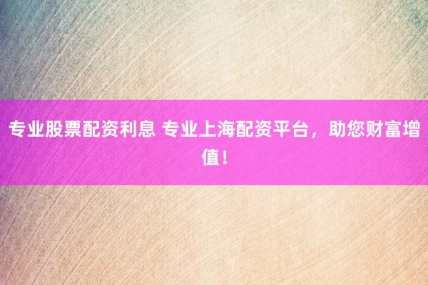 专业股票配资利息 专业上海配资平台，助您财富增值！