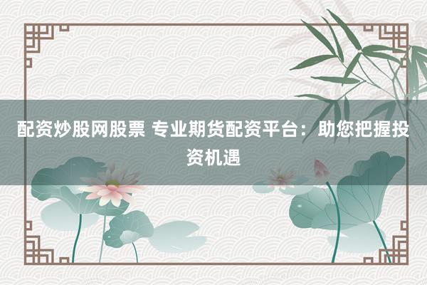 配资炒股网股票 专业期货配资平台：助您把握投资机遇