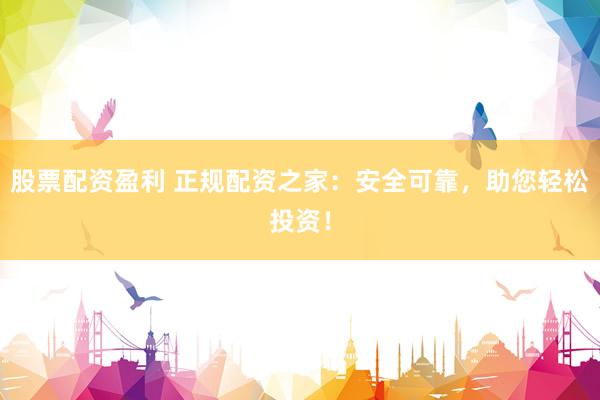 股票配资盈利 正规配资之家：安全可靠，助您轻松投资！