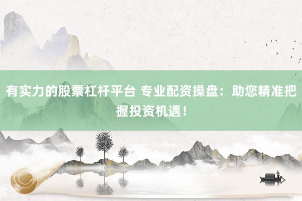 有实力的股票杠杆平台 专业配资操盘：助您精准把握投资机遇！