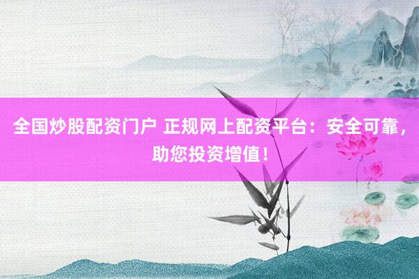 全国炒股配资门户 正规网上配资平台：安全可靠，助您投资增值！