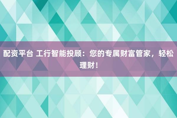 配资平台 工行智能投顾：您的专属财富管家，轻松理财！