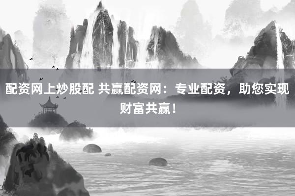 配资网上炒股配 共赢配资网：专业配资，助您实现财富共赢！