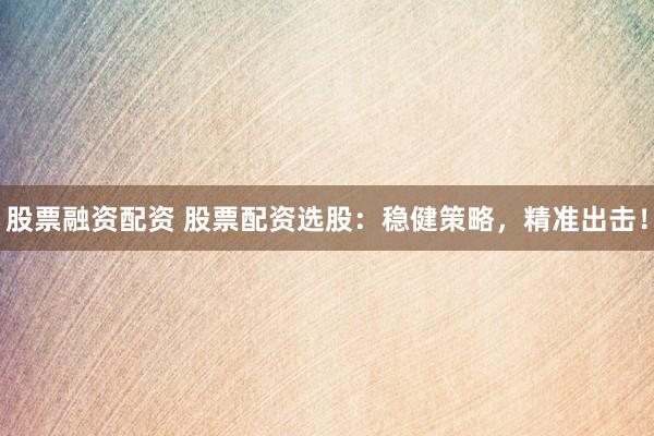 股票融资配资 股票配资选股：稳健策略，精准出击！