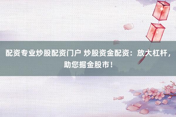 配资专业炒股配资门户 炒股资金配资：放大杠杆，助您掘金股市！