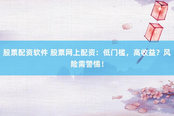股票配资软件 股票网上配资：低门槛，高收益？风险需警惕！