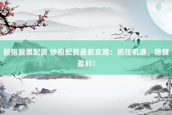 股指股票配资 炒股配资最新攻略：抓住机遇，稳健盈利！