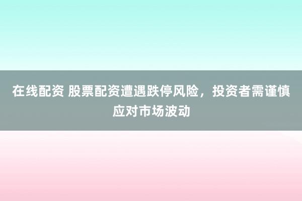 在线配资 股票配资遭遇跌停风险，投资者需谨慎应对市场波动