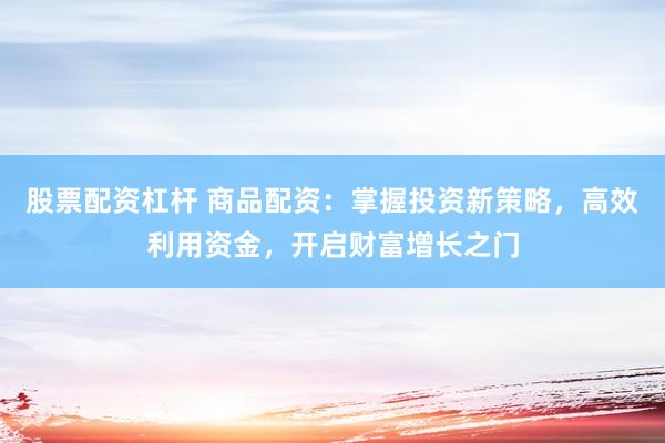 股票配资杠杆 商品配资：掌握投资新策略，高效利用资金，开启财富增长之门