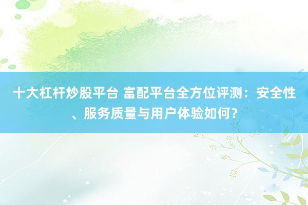 十大杠杆炒股平台 富配平台全方位评测：安全性、服务质量与用户体验如何？